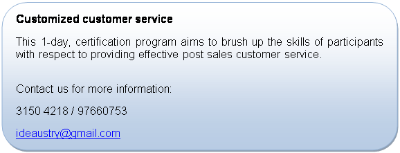 Rounded Rectangle: Customized customer service
This 1-day, certification program aims to brush up the skills of participants with respect to providing effective post sales customer service.

Contact us for more information:
+65 3150 4218 / 97660753
ideaustry@gmail.com